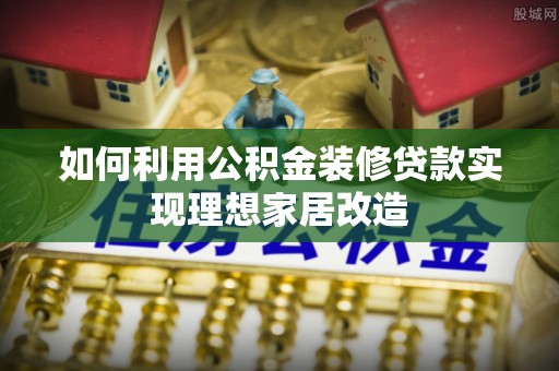 云和如何利用公积金装修贷款实现理想家居改造