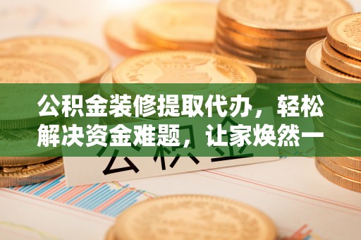 云和公积金装修提取代办，轻松解决资金难题，让家焕然一新