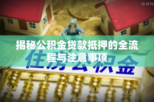 云和揭秘公积金贷款抵押的全流程与注意事项