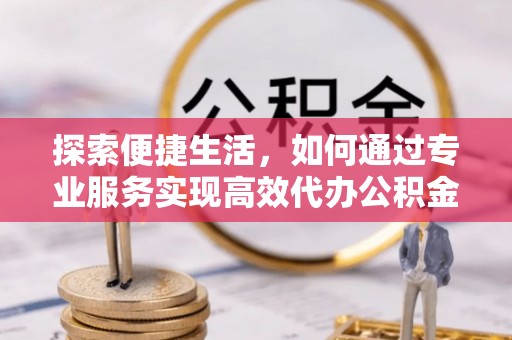 云和探索便捷生活，如何通过专业服务实现高效代办公积金提取
