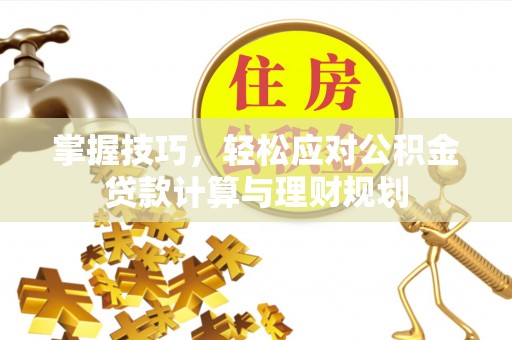 云和掌握技巧，轻松应对公积金贷款计算与理财规划