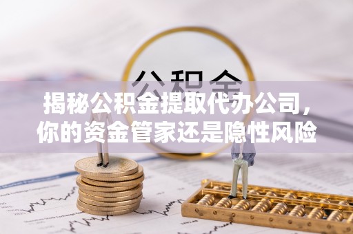 云和揭秘公积金提取代办公司，你的资金管家还是隐性风险？