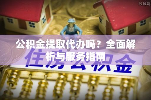 云和公积金提取代办吗？全面解析与服务指南