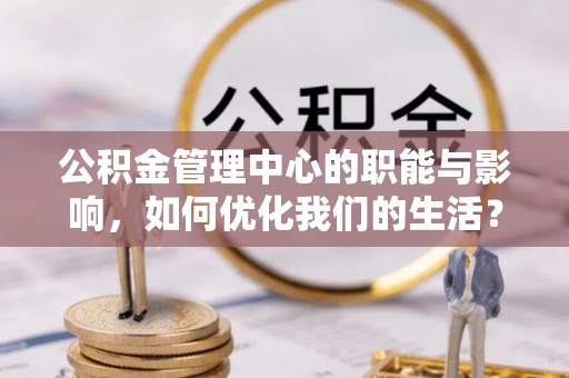云和公积金管理中心的职能与影响，如何优化我们的生活？