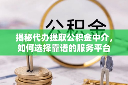 云和揭秘代办提取公积金中介，如何选择靠谱的服务平台