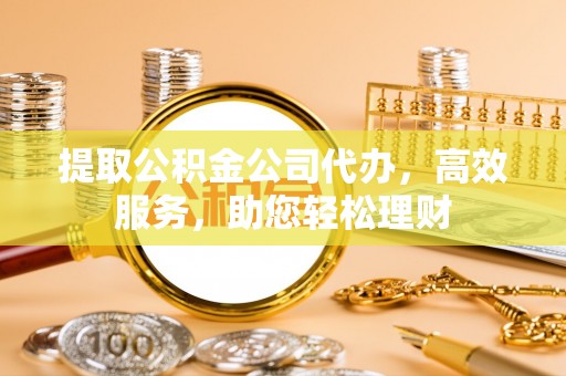 云和提取公积金公司代办，高效服务，助您轻松理财