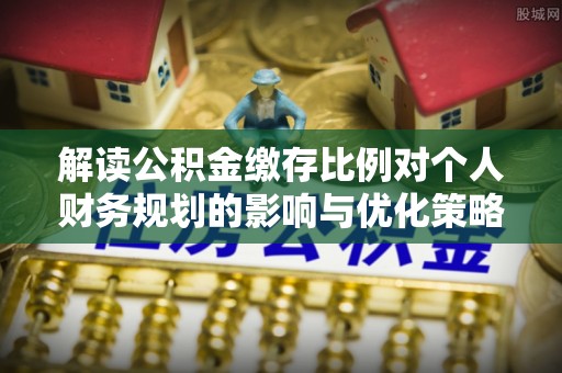 云和解读公积金缴存比例对个人财务规划的影响与优化策略