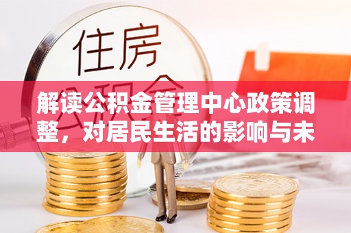 云和解读公积金管理中心政策调整，对居民生活的影响与未来展望