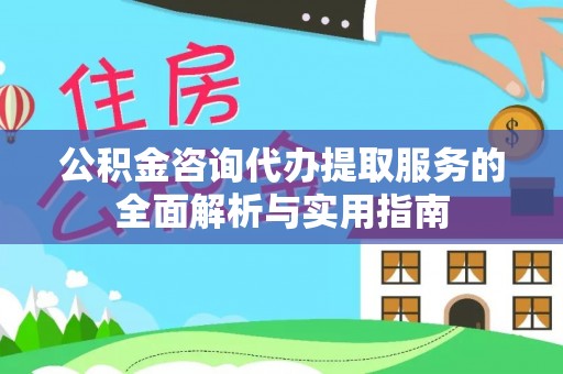 云和公积金咨询代办提取服务的全面解析与实用指南