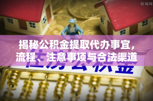 云和揭秘公积金提取代办事宜，流程、注意事项与合法渠道