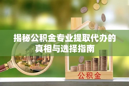 云和揭秘公积金专业提取代办的真相与选择指南