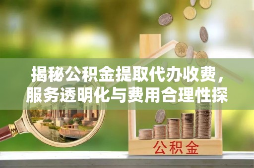 云和揭秘公积金提取代办收费，服务透明化与费用合理性探讨