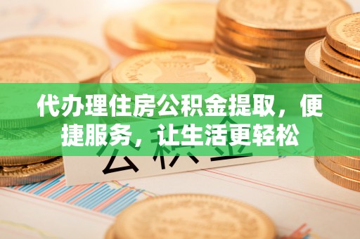 云和代办理住房公积金提取，便捷服务，让生活更轻松