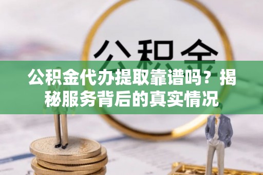 云和公积金代办提取靠谱吗？揭秘服务背后的真实情况