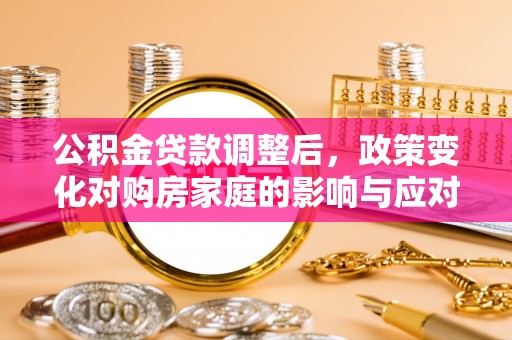 云和公积金贷款调整后，政策变化对购房家庭的影响与应对策略