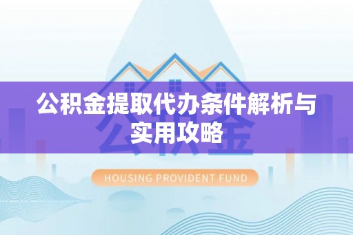 云和公积金提取代办条件解析与实用攻略