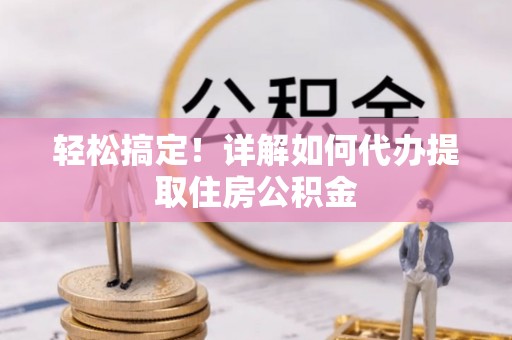 云和轻松搞定！详解如何代办提取住房公积金