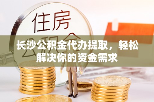 云和长沙公积金代办提取，轻松解决你的资金需求