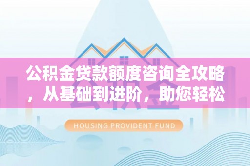 云和公积金贷款额度咨询全攻略，从基础到进阶，助您轻松掌握关键要点