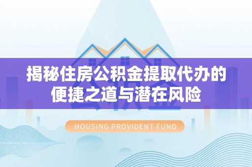 云和揭秘住房公积金提取代办的便捷之道与潜在风险