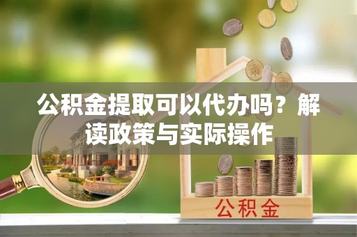云和公积金提取可以代办吗？解读政策与实际操作