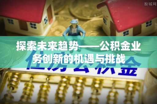 云和探索未来趋势——公积金业务创新的机遇与挑战