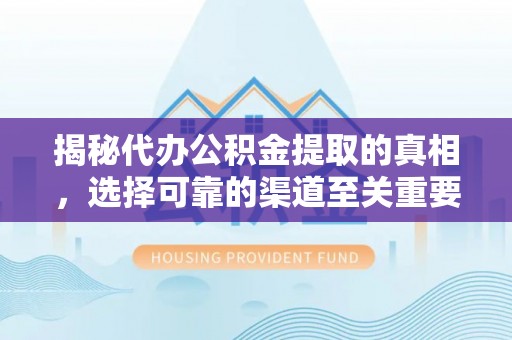 云和揭秘代办公积金提取的真相，选择可靠的渠道至关重要