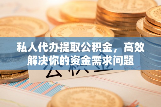云和私人代办提取公积金，高效解决你的资金需求问题