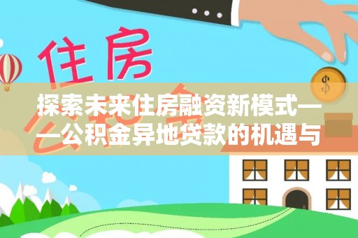 云和探索未来住房融资新模式——公积金异地贷款的机遇与挑战
