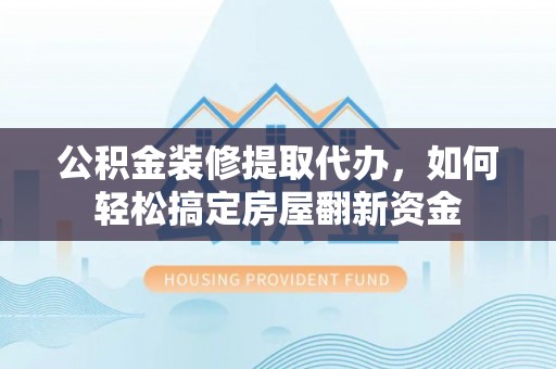 云和公积金装修提取代办，如何轻松搞定房屋翻新资金