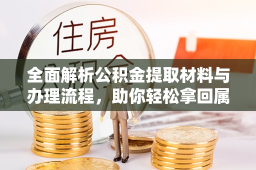云和全面解析公积金提取材料与办理流程，助你轻松拿回属于自己的钱