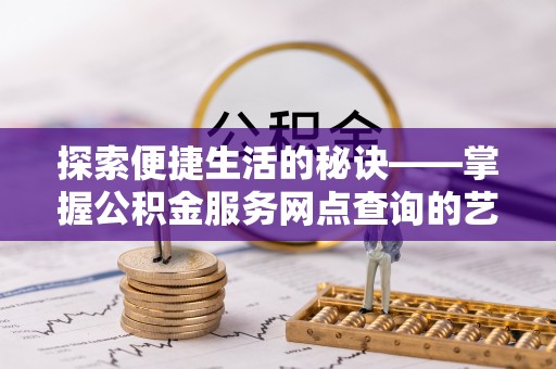 云和探索便捷生活的秘诀——掌握公积金服务网点查询的艺术