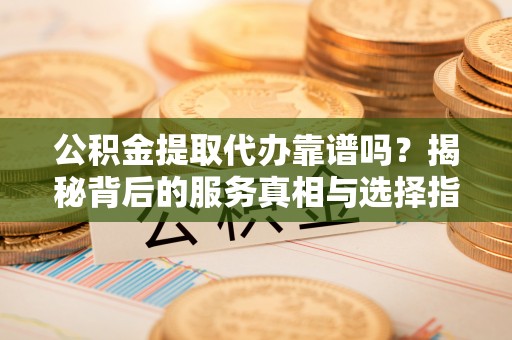 云和公积金提取代办靠谱吗？揭秘背后的服务真相与选择指南