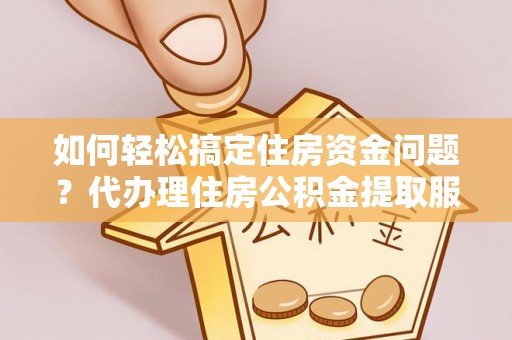 云和如何轻松搞定住房资金问题？代办理住房公积金提取服务全解析