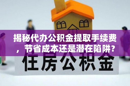 云和揭秘代办公积金提取手续费，节省成本还是潜在陷阱？