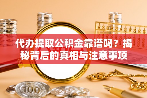 云和代办提取公积金靠谱吗？揭秘背后的真相与注意事项