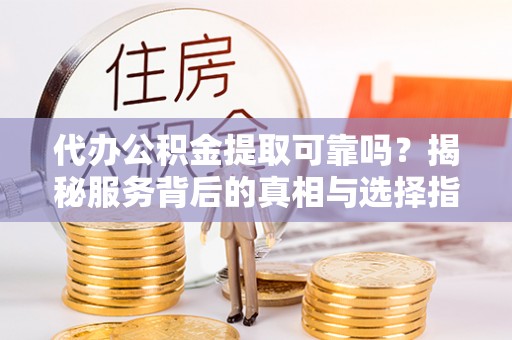 云和代办公积金提取可靠吗？揭秘服务背后的真相与选择指南