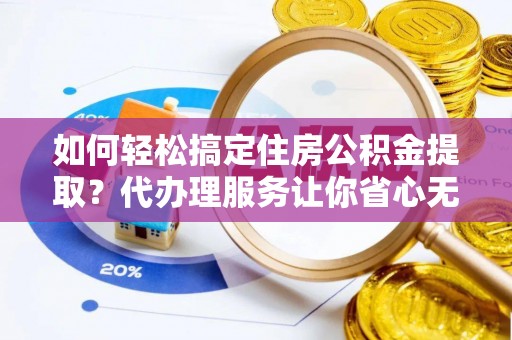 云和如何轻松搞定住房公积金提取？代办理服务让你省心无忧