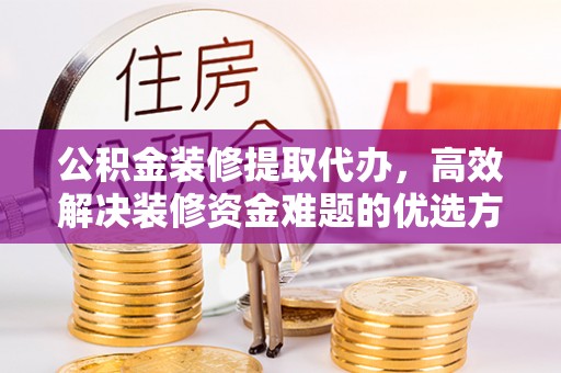 云和公积金装修提取代办，高效解决装修资金难题的优选方案