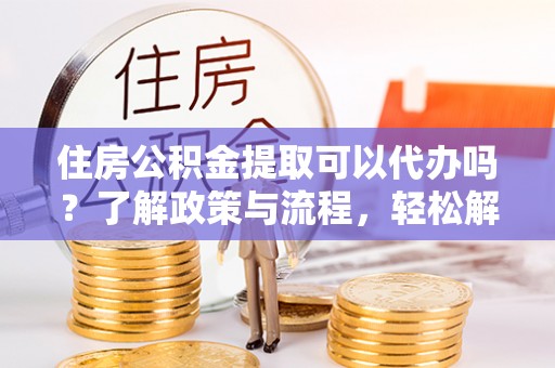 云和住房公积金提取可以代办吗？了解政策与流程，轻松解决疑惑