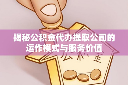 云和揭秘公积金代办提取公司的运作模式与服务价值