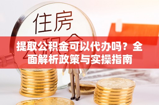 云和提取公积金可以代办吗？全面解析政策与实操指南