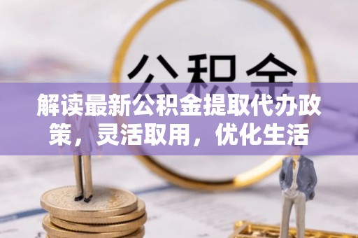 云和解读最新公积金提取代办政策，灵活取用，优化生活
