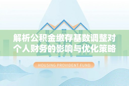 云和解析公积金缴存基数调整对个人财务的影响与优化策略