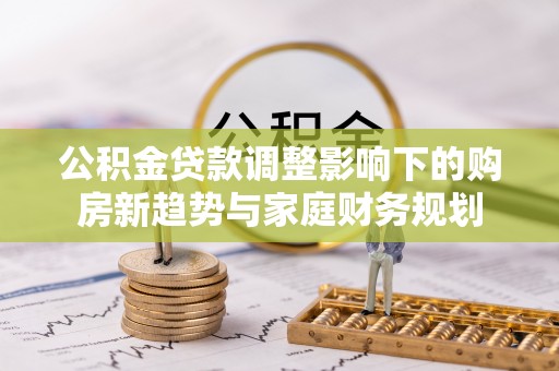 云和公积金贷款调整影响下的购房新趋势与家庭财务规划