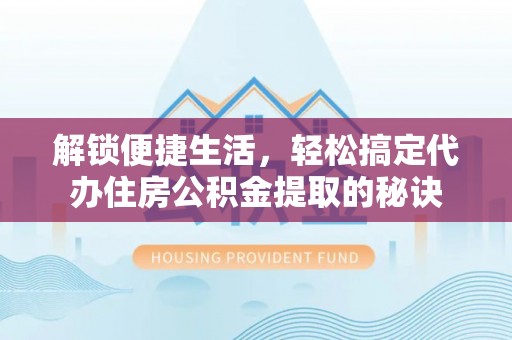 云和解锁便捷生活，轻松搞定代办住房公积金提取的秘诀