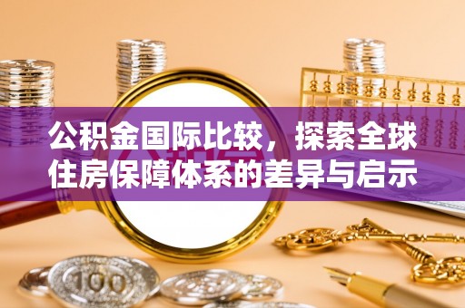 云和公积金国际比较，探索全球住房保障体系的差异与启示