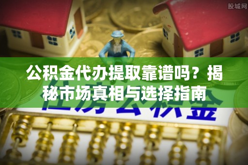 云和公积金代办提取靠谱吗？揭秘市场真相与选择指南