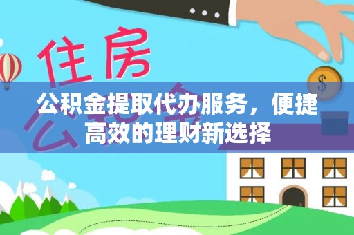 云和公积金提取代办服务，便捷高效的理财新选择