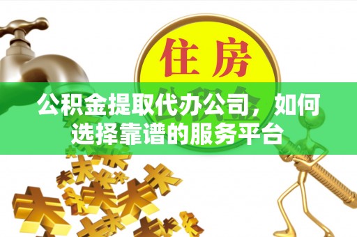 云和公积金提取代办公司，如何选择靠谱的服务平台